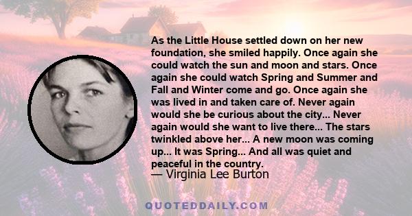 As the Little House settled down on her new foundation, she smiled happily. Once again she could watch the sun and moon and stars. Once again she could watch Spring and Summer and Fall and Winter come and go. Once again