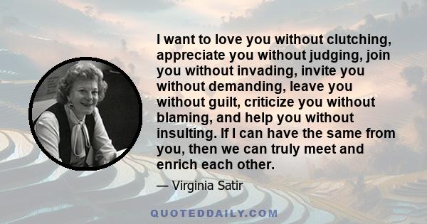 I want to love you without clutching, appreciate you without judging, join you without invading, invite you without demanding, leave you without guilt, criticize you without blaming, and help you without insulting. If I