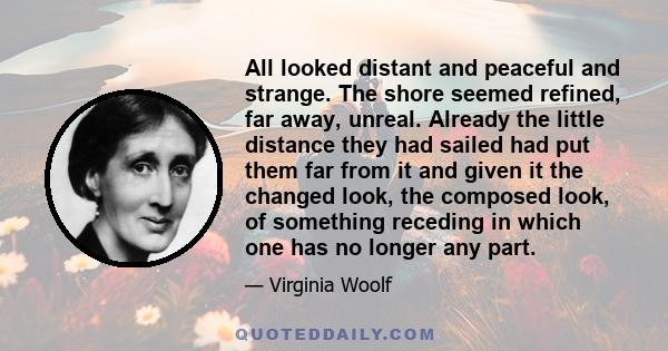 All looked distant and peaceful and strange. The shore seemed refined, far away, unreal. Already the little distance they had sailed had put them far from it and given it the changed look, the composed look, of
