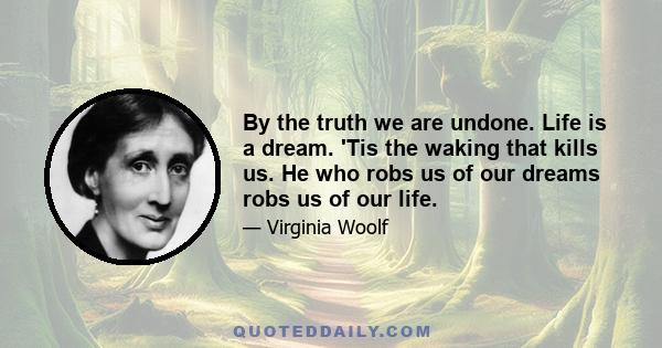 By the truth we are undone. Life is a dream. 'Tis the waking that kills us. He who robs us of our dreams robs us of our life.