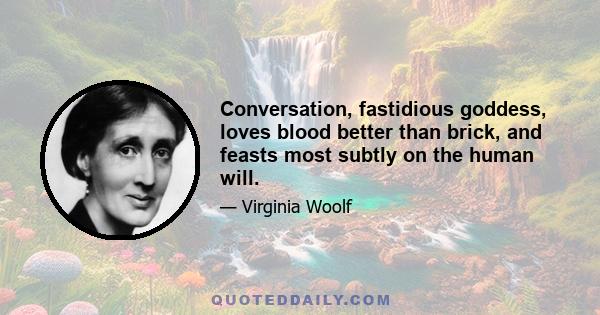 Conversation, fastidious goddess, loves blood better than brick, and feasts most subtly on the human will.