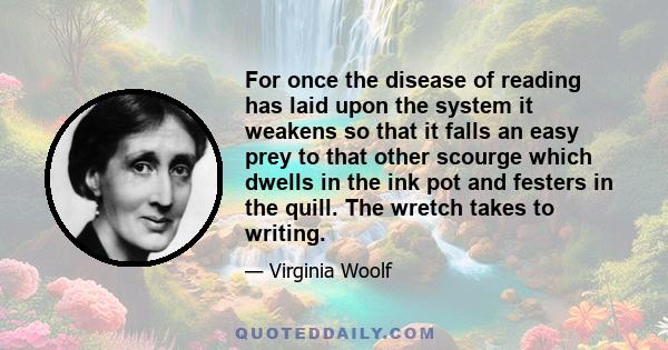 For once the disease of reading has laid upon the system it weakens so that it falls an easy prey to that other scourge which dwells in the ink pot and festers in the quill. The wretch takes to writing.