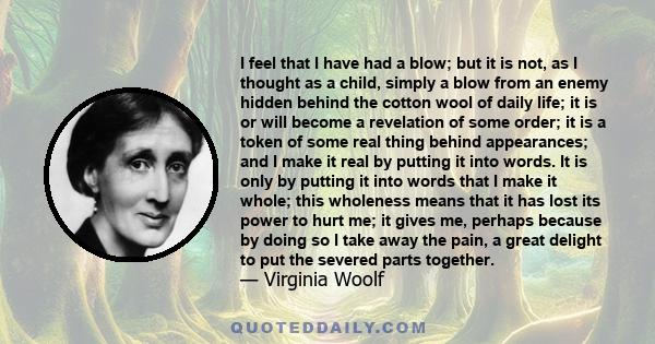 I feel that I have had a blow; but it is not, as I thought as a child, simply a blow from an enemy hidden behind the cotton wool of daily life; it is or will become a revelation of some order; it is a token of some real