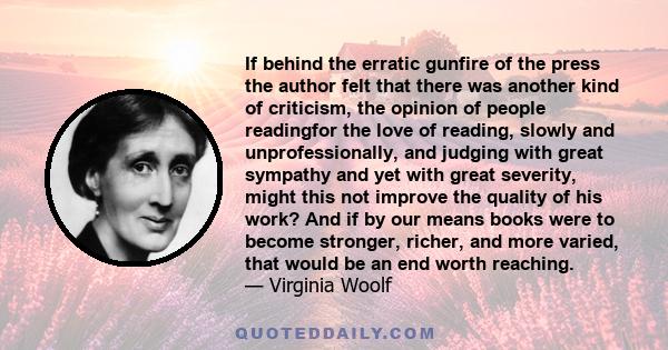 If behind the erratic gunfire of the press the author felt that there was another kind of criticism, the opinion of people readingfor the love of reading, slowly and unprofessionally, and judging with great sympathy and