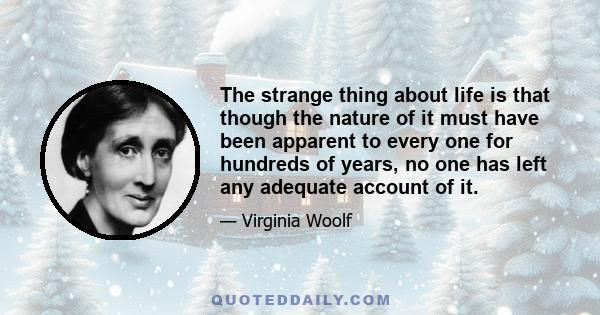 The strange thing about life is that though the nature of it must have been apparent to every one for hundreds of years, no one has left any adequate account of it.