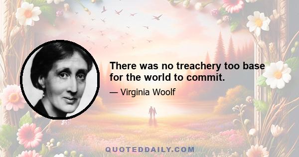 There was no treachery too base for the world to commit.