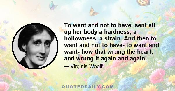 To want and not to have, sent all up her body a hardness, a hollowness, a strain. And then to want and not to have- to want and want- how that wrung the heart, and wrung it again and again!
