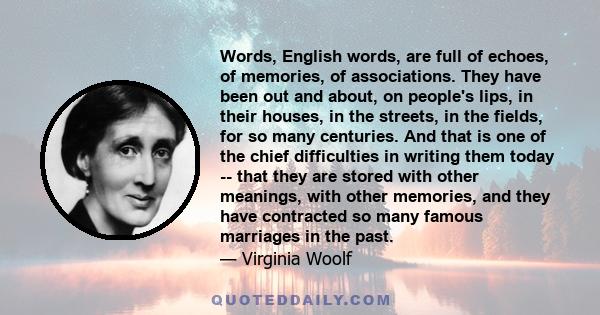 Words, English words, are full of echoes, of memories, of associations. They have been out and about, on people's lips, in their houses, in the streets, in the fields, for so many centuries. And that is one of the chief