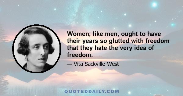 Women, like men, ought to have their years so glutted with freedom that they hate the very idea of freedom.