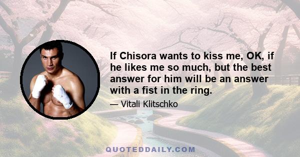 If Chisora wants to kiss me, OK, if he likes me so much, but the best answer for him will be an answer with a fist in the ring.