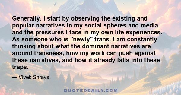 Generally, I start by observing the existing and popular narratives in my social spheres and media, and the pressures I face in my own life experiences. As someone who is newly trans, I am constantly thinking about what