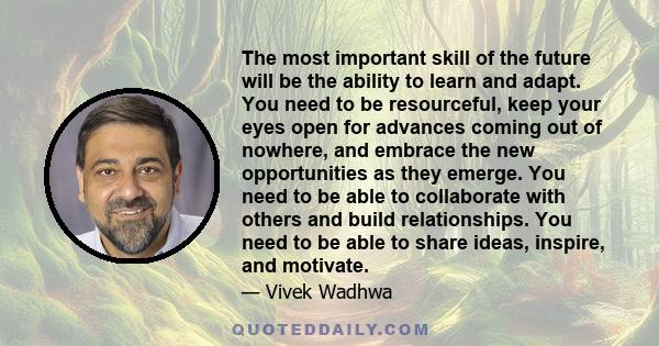 The most important skill of the future will be the ability to learn and adapt. You need to be resourceful, keep your eyes open for advances coming out of nowhere, and embrace the new opportunities as they emerge. You