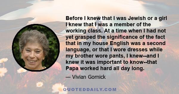 Before I knew that I was Jewish or a girl I knew that I was a member of the working class. At a time when I had not yet grasped the significance of the fact that in my house English was a second language, or that I wore