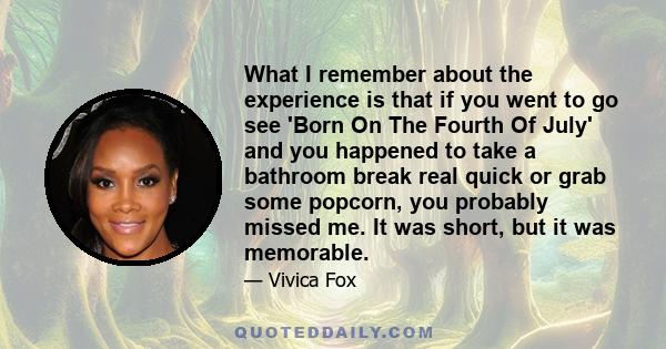 What I remember about the experience is that if you went to go see 'Born On The Fourth Of July' and you happened to take a bathroom break real quick or grab some popcorn, you probably missed me. It was short, but it was