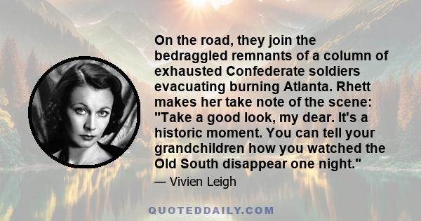 On the road, they join the bedraggled remnants of a column of exhausted Confederate soldiers evacuating burning Atlanta. Rhett makes her take note of the scene: Take a good look, my dear. It's a historic moment. You can