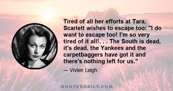 Tired of all her efforts at Tara, Scarlett wishes to escape too: I do want to escape too! I'm so very tired of it all!. . . The South is dead, it's dead, the Yankees and the carpetbaggers have got it and there's nothing