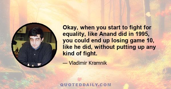 Okay, when you start to fight for equality, like Anand did in 1995, you could end up losing game 10, like he did, without putting up any kind of fight.