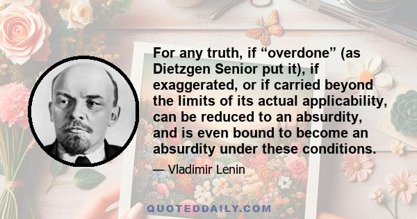 For any truth, if “overdone” (as Dietzgen Senior put it), if exaggerated, or if carried beyond the limits of its actual applicability, can be reduced to an absurdity, and is even bound to become an absurdity under these