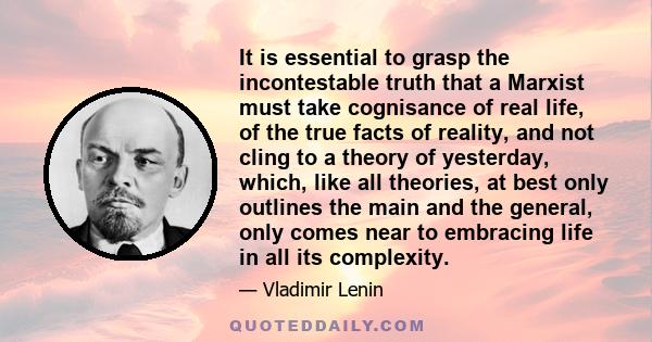 It is essential to grasp the incontestable truth that a Marxist must take cognisance of real life, of the true facts of reality, and not cling to a theory of yesterday, which, like all theories, at best only outlines