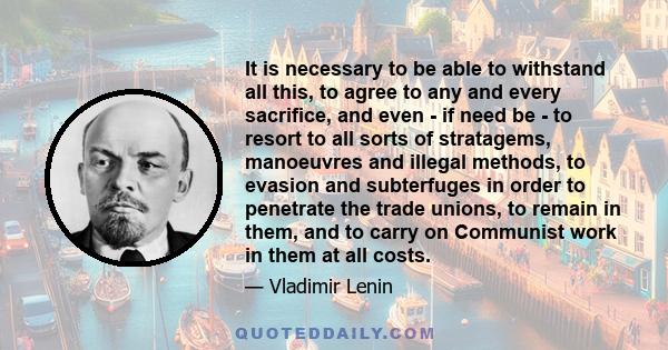 It is necessary to be able to withstand all this, to agree to any and every sacrifice, and even - if need be - to resort to all sorts of stratagems, manoeuvres and illegal methods, to evasion and subterfuges in order to