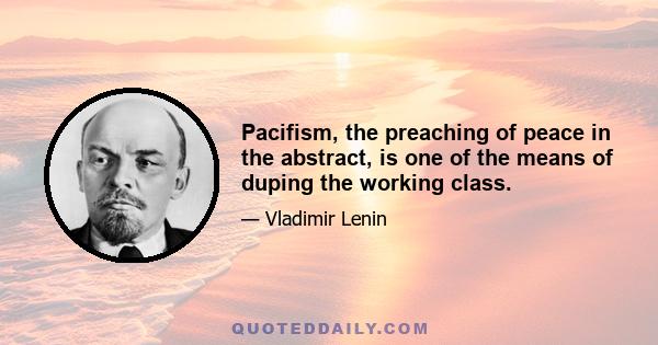 Pacifism, the preaching of peace in the abstract, is one of the means of duping the working class.