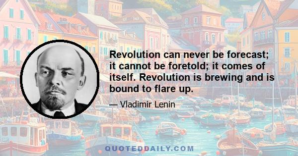 Revolution can never be forecast; it cannot be foretold; it comes of itself. Revolution is brewing and is bound to flare up.