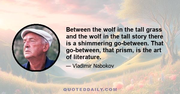Between the wolf in the tall grass and the wolf in the tall story there is a shimmering go-between. That go-between, that prism, is the art of literature.