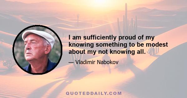 I am sufficiently proud of my knowing something to be modest about my not knowing all.