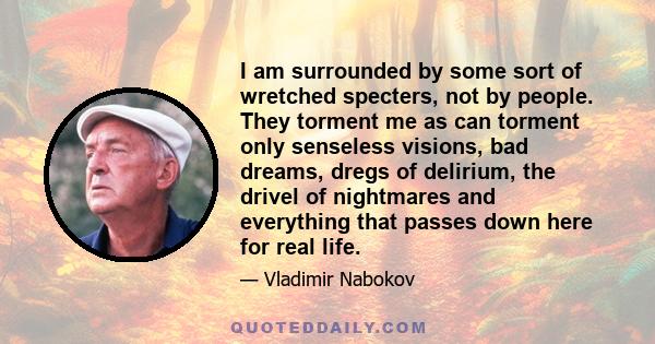 I am surrounded by some sort of wretched specters, not by people. They torment me as can torment only senseless visions, bad dreams, dregs of delirium, the drivel of nightmares and everything that passes down here for