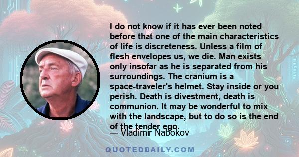 I do not know if it has ever been noted before that one of the main characteristics of life is discreteness. Unless a film of flesh envelopes us, we die. Man exists only insofar as he is separated from his surroundings.