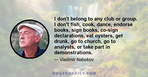 I don't belong to any club or group. I don't fish, cook, dance, endorse books, sign books, co-sign declarations, eat oysters, get drunk, go to church, go to analysts, or take part in demonstrations.