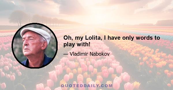 Oh, my Lolita, I have only words to play with!
