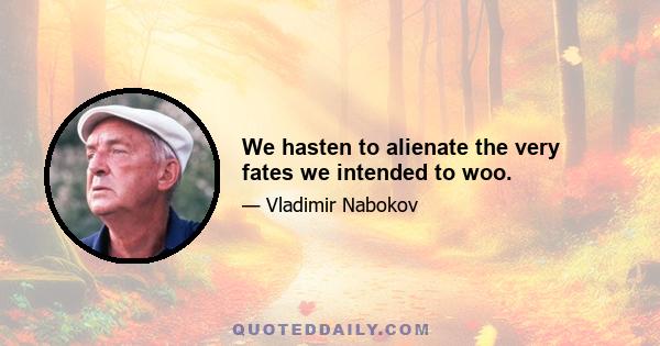 We hasten to alienate the very fates we intended to woo.