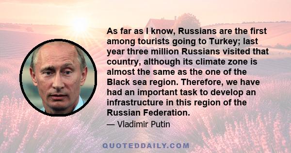 As far as I know, Russians are the first among tourists going to Turkey; last year three million Russians visited that country, although its climate zone is almost the same as the one of the Black sea region. Therefore,