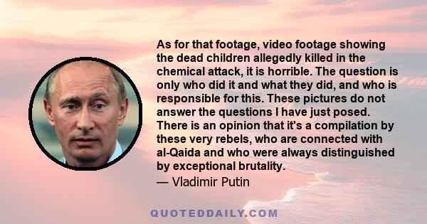 As for that footage, video footage showing the dead children allegedly killed in the chemical attack, it is horrible. The question is only who did it and what they did, and who is responsible for this. These pictures do