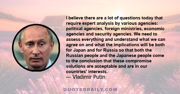 I believe there are a lot of questions today that require expert analysis by various agencies: political agencies, foreign ministries, economic agencies and security agencies. We need to assess everything and understand