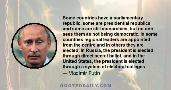 Some countries have a parliamentary republic, some are presidential republics and some are still monarchies, but no one sees them as not being democratic. In some countries regional leaders are appointed from the centre