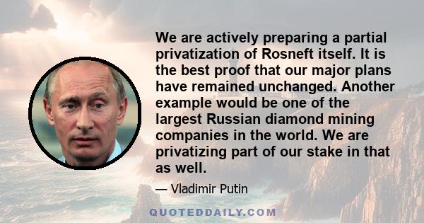 We are actively preparing a partial privatization of Rosneft itself. It is the best proof that our major plans have remained unchanged. Another example would be one of the largest Russian diamond mining companies in the