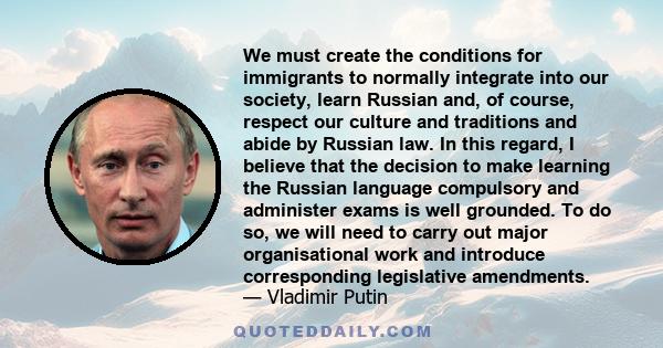 We must create the conditions for immigrants to normally integrate into our society, learn Russian and, of course, respect our culture and traditions and abide by Russian law. In this regard, I believe that the decision