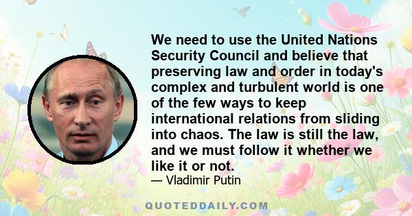 We need to use the United Nations Security Council and believe that preserving law and order in today's complex and turbulent world is one of the few ways to keep international relations from sliding into chaos. The law