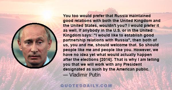 You too would prefer that Russia maintained good relations with both the United Kingdom and the United States, wouldn't you? I would prefer it as well. If anybody in the U.S. or in the United Kingdom says: I would like