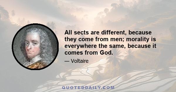 All sects are different, because they come from men; morality is everywhere the same, because it comes from God.