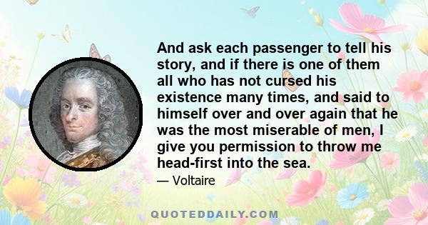 And ask each passenger to tell his story, and if there is one of them all who has not cursed his existence many times, and said to himself over and over again that he was the most miserable of men, I give you permission