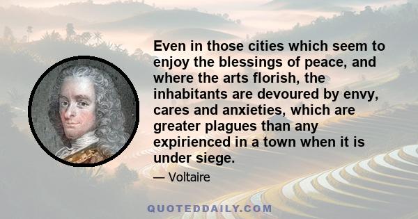 Even in those cities which seem to enjoy the blessings of peace, and where the arts florish, the inhabitants are devoured by envy, cares and anxieties, which are greater plagues than any expirienced in a town when it is