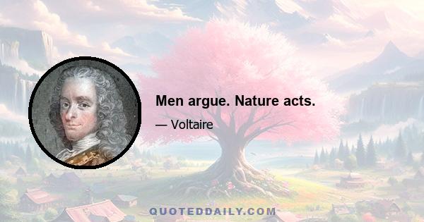 Men argue. Nature acts.