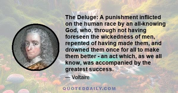 The Deluge: A punishment inflicted on the human race by an all-knowing God, who, through not having foreseen the wickedness of men, repented of having made them, and drowned them once for all to make them better - an