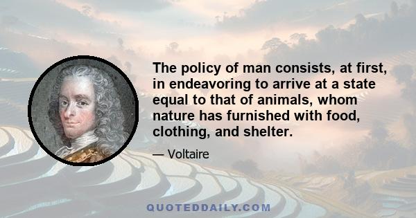 The policy of man consists, at first, in endeavoring to arrive at a state equal to that of animals, whom nature has furnished with food, clothing, and shelter.
