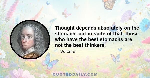 Thought depends absolutely on the stomach, but in spite of that, those who have the best stomachs are not the best thinkers.