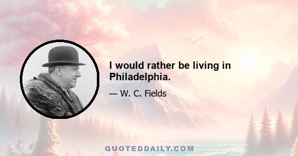 I would rather be living in Philadelphia.