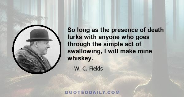 So long as the presence of death lurks with anyone who goes through the simple act of swallowing, I will make mine whiskey.